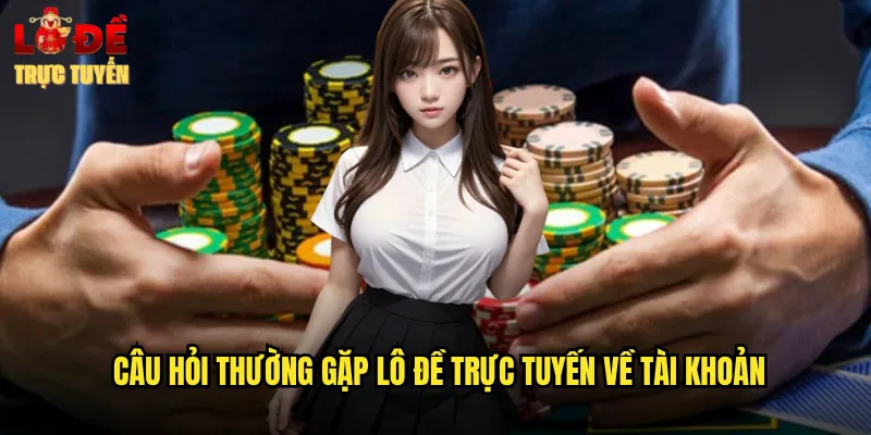 Câu Hỏi Thường Gặp Lô Đề Trực Tuyến Về Tài Khoản